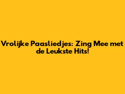 Vrolijke Paasliedjes: Zing Mee met de Leukste Hits!