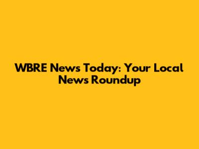 WBRE News Today: Your Local News Roundup