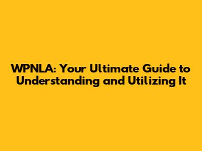 WPNLA: Your Ultimate Guide to Understanding and Utilizing It