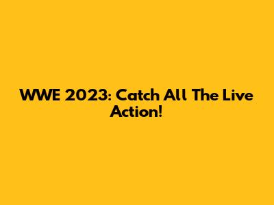 WWE 2023: Catch All The Live Action!