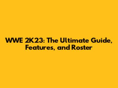 WWE 2K23: The Ultimate Guide, Features, and Roster