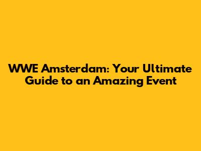 WWE Amsterdam: Your Ultimate Guide to an Amazing Event