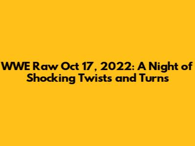 WWE Raw Oct 17, 2022: A Night of Shocking Twists and Turns
