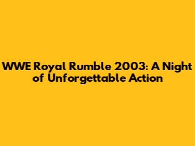 WWE Royal Rumble 2003: A Night of Unforgettable Action