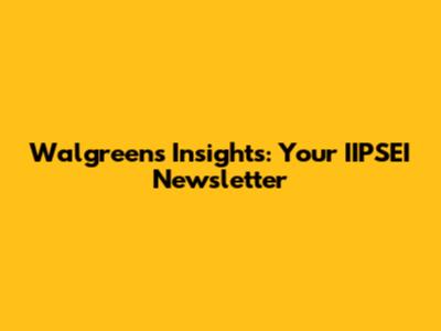 Walgreens Insights: Your IIPSEI Newsletter