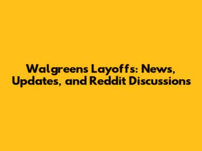 Walgreens Layoffs: News, Updates, and Reddit Discussions