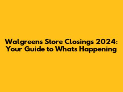 Walgreens Store Closings 2024: Your Guide to What's Happening