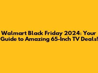 Walmart Black Friday 2024: Your Guide to Amazing 65-Inch TV Deals!