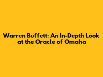 Warren Buffett: An In-Depth Look at the Oracle of Omaha