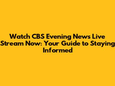 Watch CBS Evening News Live Stream Now: Your Guide to Staying Informed