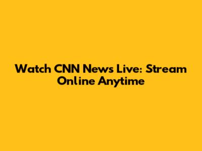 Watch CNN News Live: Stream Online Anytime