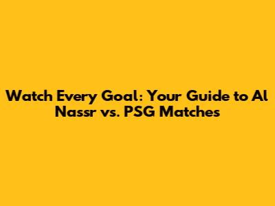Watch Every Goal: Your Guide to Al Nassr vs. PSG Matches