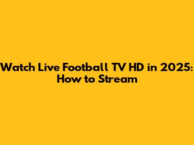 Watch Live Football TV HD in 2025: How to Stream