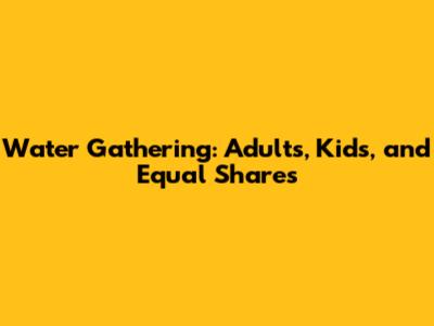 Water Gathering: Adults, Kids, and Equal Shares
