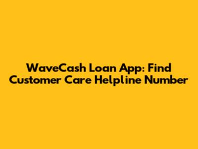 WaveCash Loan App: Find Customer Care Helpline Number