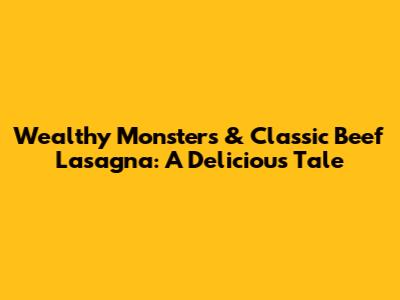 Wealthy Monsters & Classic Beef Lasagna: A Delicious Tale
