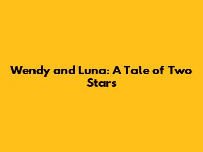 Wendy and Luna: A Tale of Two Stars