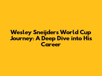Wesley Sneijder's World Cup Journey: A Deep Dive into His Career