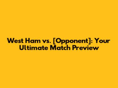 West Ham vs. [Opponent]: Your Ultimate Match Preview