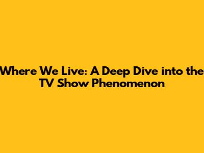 Where We Live: A Deep Dive into the TV Show Phenomenon
