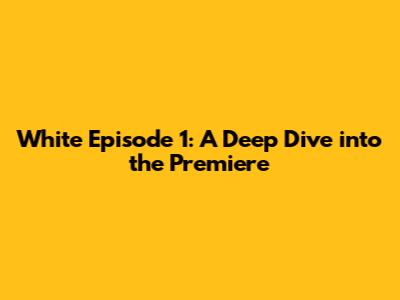 White Episode 1: A Deep Dive into the Premiere
