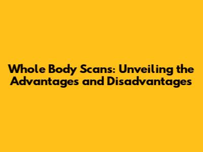 Whole Body Scans: Unveiling the Advantages and Disadvantages