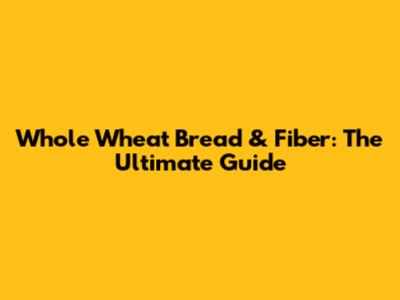 Whole Wheat Bread & Fiber: The Ultimate Guide