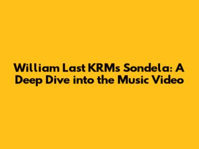 William Last KRM's 'Sondela': A Deep Dive into the Music Video