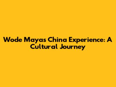 Wode Maya's China Experience: A Cultural Journey