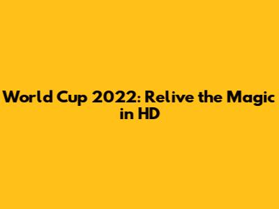 World Cup 2022: Relive the Magic in HD