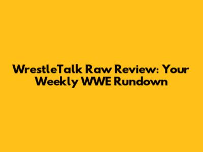 WrestleTalk Raw Review: Your Weekly WWE Rundown