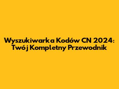 Wyszukiwarka Kodów CN 2024: Twój Kompletny Przewodnik