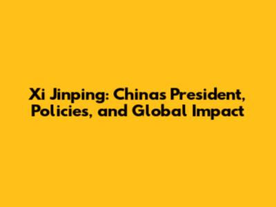 Xi Jinping: China's President, Policies, and Global Impact