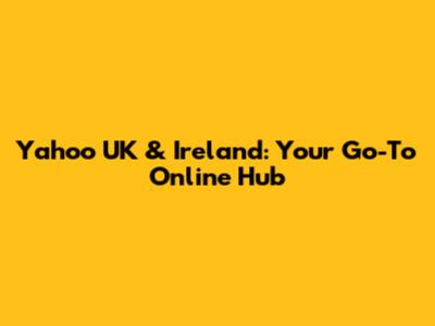 Yahoo UK & Ireland: Your Go-To Online Hub
