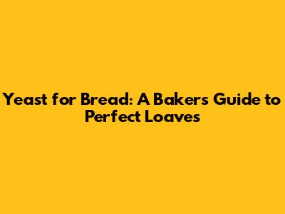 Yeast for Bread: A Baker's Guide to Perfect Loaves