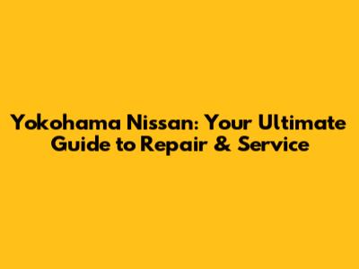 Yokohama Nissan: Your Ultimate Guide to Repair & Service
