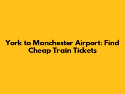 York to Manchester Airport: Find Cheap Train Tickets