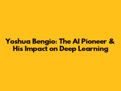Yoshua Bengio: The AI Pioneer & His Impact on Deep Learning