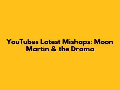 YouTube's Latest Mishaps: Moon Martin & the Drama