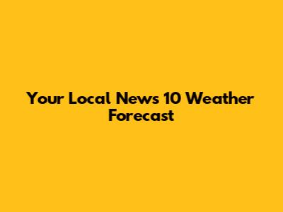 Your Local News 10 Weather Forecast