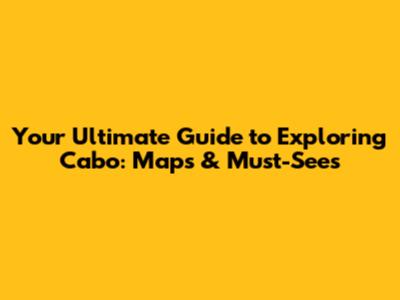 Your Ultimate Guide to Exploring Cabo: Maps & Must-Sees