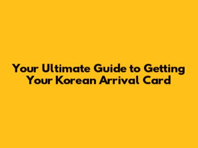 Your Ultimate Guide to Getting Your Korean Arrival Card