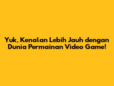 Yuk, Kenalan Lebih Jauh dengan Dunia Permainan Video Game!