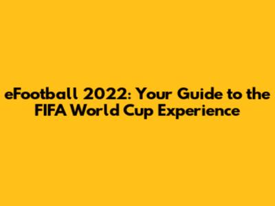 eFootball 2022: Your Guide to the FIFA World Cup Experience