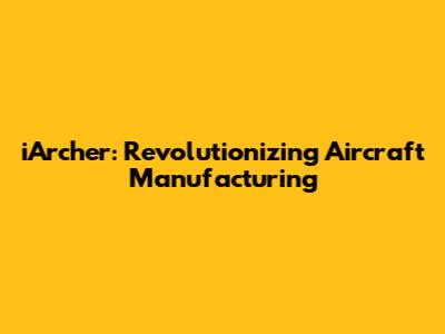 iArcher: Revolutionizing Aircraft Manufacturing