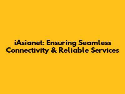iAsianet: Ensuring Seamless Connectivity & Reliable Services