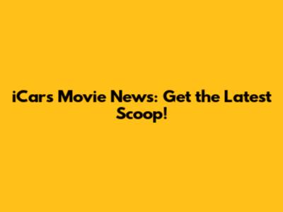 iCars Movie News: Get the Latest Scoop!