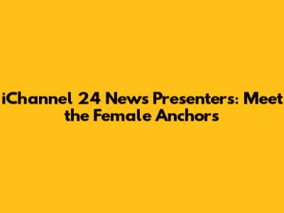 iChannel 24 News Presenters: Meet the Female Anchors