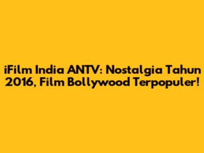 iFilm India ANTV: Nostalgia Tahun 2016, Film Bollywood Terpopuler!