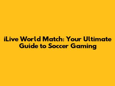 iLive World Match: Your Ultimate Guide to Soccer Gaming